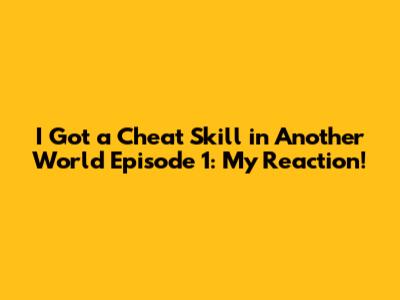 I Got a Cheat Skill in Another World Episode 1: My Reaction!