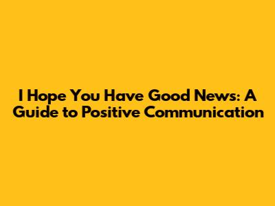 I Hope You Have Good News: A Guide to Positive Communication