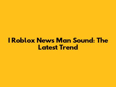 I Roblox News Man Sound: The Latest Trend