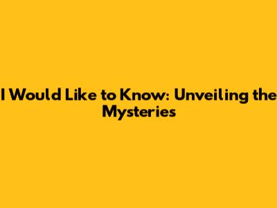 I Would Like to Know: Unveiling the Mysteries