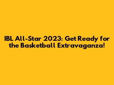IBL All-Star 2023: Get Ready for the Basketball Extravaganza!