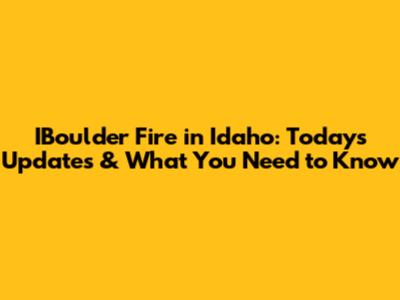 IBoulder Fire in Idaho: Today's Updates & What You Need to Know