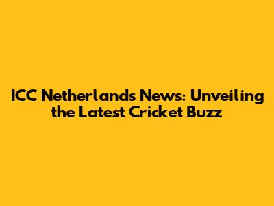 ICC Netherlands News: Unveiling the Latest Cricket Buzz
