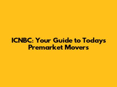 ICNBC: Your Guide to Today's Premarket Movers