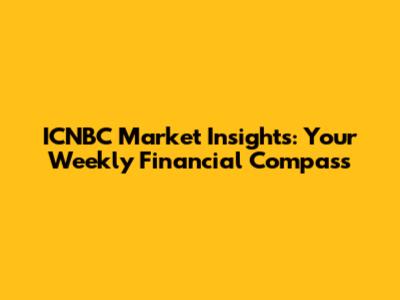 ICNBC Market Insights: Your Weekly Financial Compass