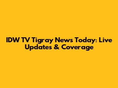 IDW TV Tigray News Today: Live Updates & Coverage