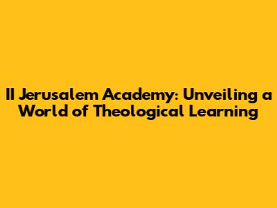 II Jerusalem Academy: Unveiling a World of Theological Learning