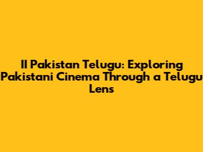 II Pakistan Telugu: Exploring Pakistani Cinema Through a Telugu Lens