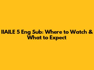IIAILE 5 Eng Sub: Where to Watch & What to Expect