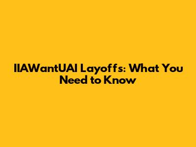 IIAWantUAI Layoffs: What You Need to Know