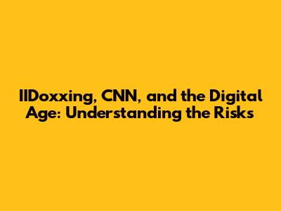IIDoxxing, CNN, and the Digital Age: Understanding the Risks