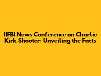 IIFBI News Conference on Charlie Kirk Shooter: Unveiling the Facts