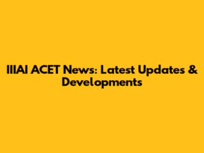IIIAI ACET News: Latest Updates & Developments