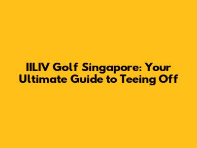 IILIV Golf Singapore: Your Ultimate Guide to Teeing Off