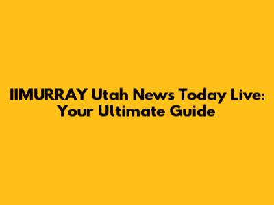 IIMURRAY Utah News Today Live: Your Ultimate Guide