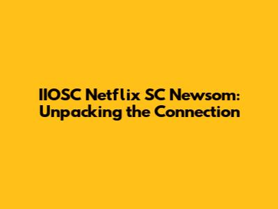 IIOSC Netflix SC Newsom: Unpacking the Connection
