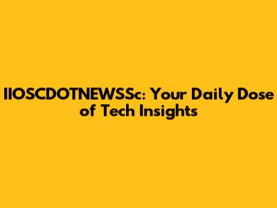 IIOSCDOTNEWSSc: Your Daily Dose of Tech Insights