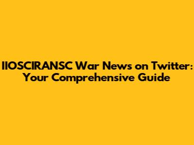 IIOSCIRANSC War News on Twitter: Your Comprehensive Guide