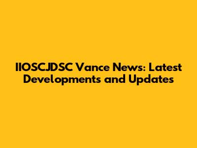 IIOSCJDSC Vance News: Latest Developments and Updates