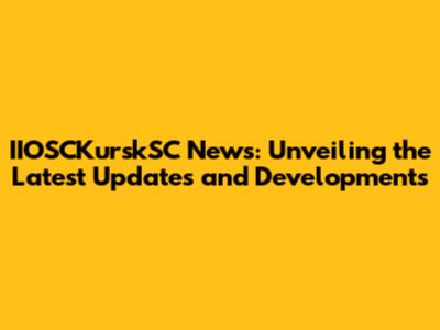 IIOSCKurskSC News: Unveiling the Latest Updates and Developments
