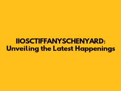 IIOSCTIFFANYSCHENYARD: Unveiling the Latest Happenings