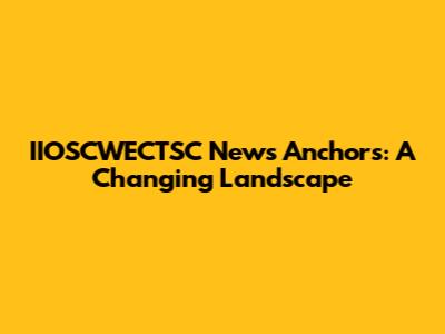 IIOSCWECTSC News Anchors: A Changing Landscape