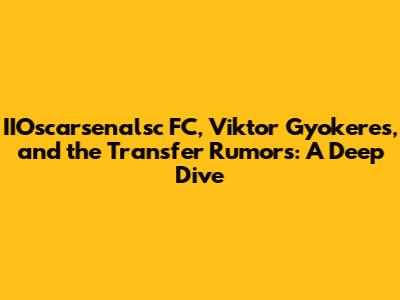 IIOscarsenalsc FC, Viktor Gyokeres, and the Transfer Rumors: A Deep Dive