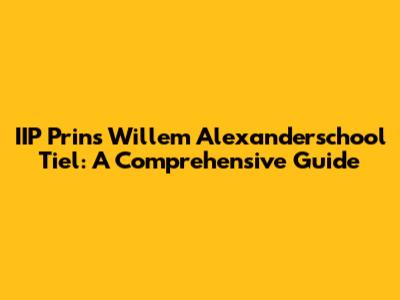 IIP Prins Willem Alexanderschool Tiel: A Comprehensive Guide