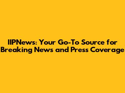 IIPNews: Your Go-To Source for Breaking News and Press Coverage