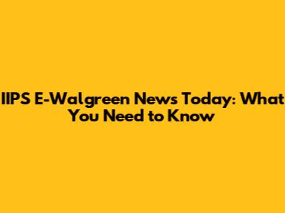 IIPS E-Walgreen News Today: What You Need to Know