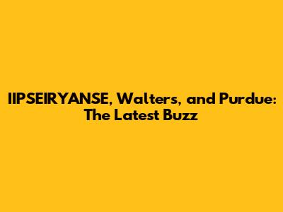IIPSEIRYANSE, Walters, and Purdue: The Latest Buzz