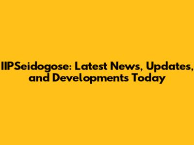IIPSeidogose: Latest News, Updates, and Developments Today