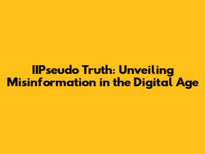 IIPseudo Truth: Unveiling Misinformation in the Digital Age