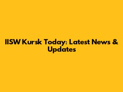 IISW Kursk Today: Latest News & Updates