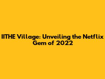 IITHE Village: Unveiling the Netflix Gem of 2022