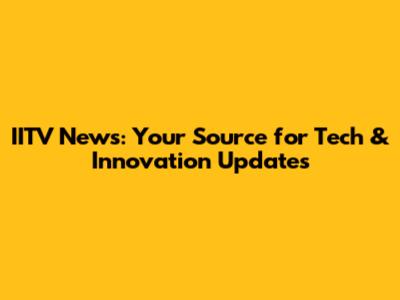 IITV News: Your Source for Tech & Innovation Updates