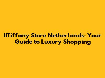 IITiffany Store Netherlands: Your Guide to Luxury Shopping