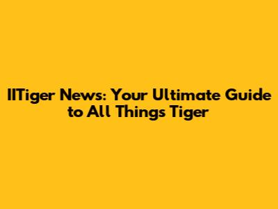 IITiger News: Your Ultimate Guide to All Things Tiger