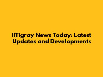 IITigray News Today: Latest Updates and Developments