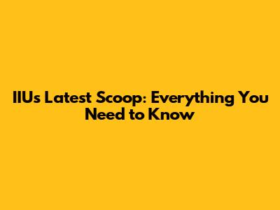 IIU's Latest Scoop: Everything You Need to Know