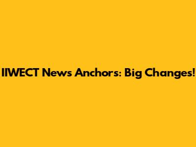 IIWECT News Anchors: Big Changes!