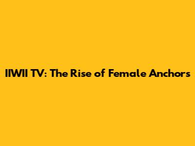 IIWII TV: The Rise of Female Anchors