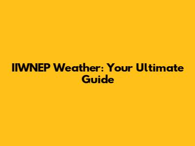 IIWNEP Weather: Your Ultimate Guide
