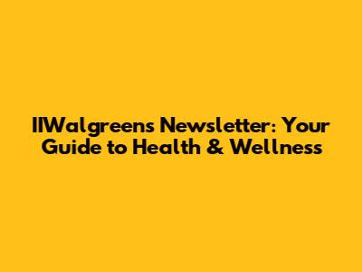 IIWalgreens Newsletter: Your Guide to Health & Wellness