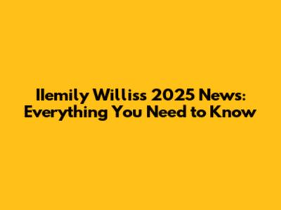 IIemily Willis's 2025 News: Everything You Need to Know