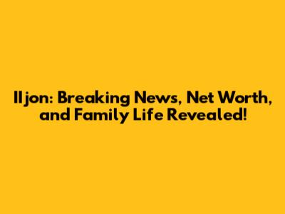 IIjon: Breaking News, Net Worth, and Family Life Revealed!