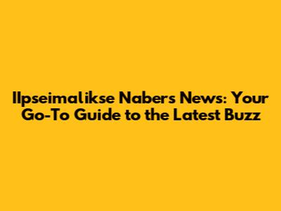 IIpseimalikse Nabers News: Your Go-To Guide to the Latest Buzz