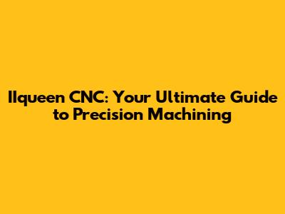 IIqueen CNC: Your Ultimate Guide to Precision Machining