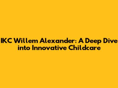 IKC Willem Alexander: A Deep Dive into Innovative Childcare