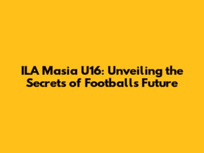 ILA Masia U16: Unveiling the Secrets of Football's Future